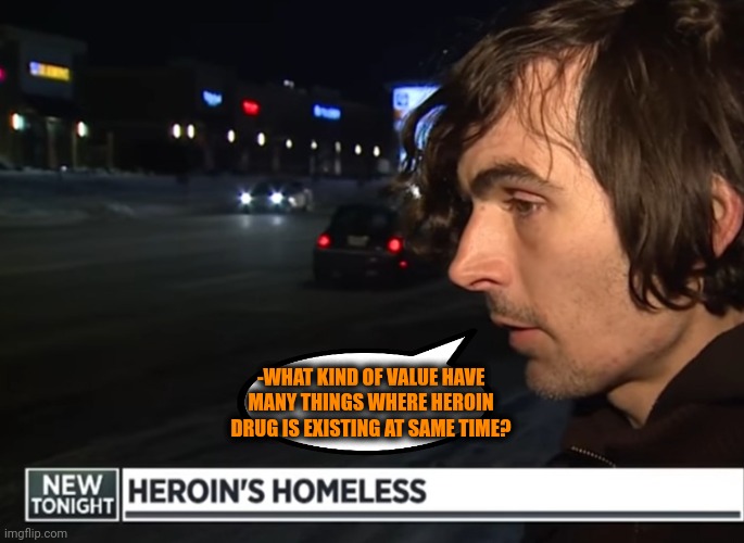 -WHAT KIND OF VALUE HAVE MANY THINGS WHERE HEROIN DRUG IS EXISTING AT SAME TIME? | made w/ Imgflip meme maker