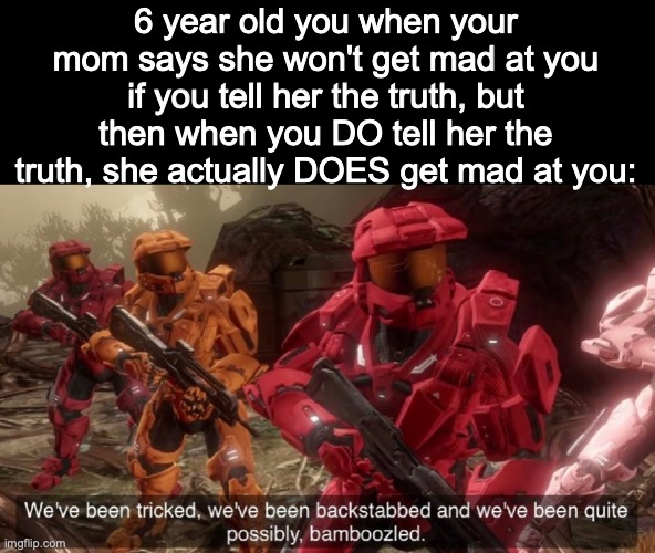 Never fall for it. |  6 year old you when your mom says she won't get mad at you if you tell her the truth, but then when you DO tell her the truth, she actually DOES get mad at you: | image tagged in we've been tricked,moms,relatable,memes | made w/ Imgflip meme maker
