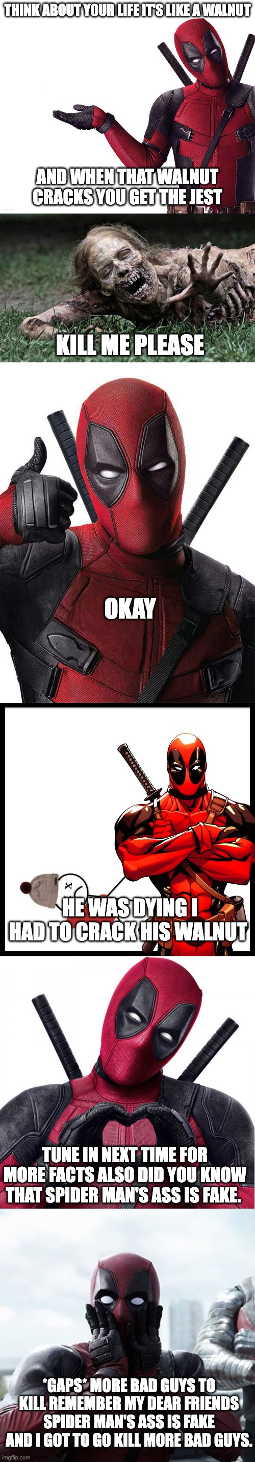 A horrible fact with Deadpool (extended) | THINK ABOUT YOUR LIFE IT'S LIKE A WALNUT; AND WHEN THAT WALNUT CRACKS YOU GET THE JEST; KILL ME PLEASE; OKAY; HE WAS DYING I HAD TO CRACK HIS WALNUT; TUNE IN NEXT TIME FOR MORE FACTS ALSO DID YOU KNOW THAT SPIDER MAN'S ASS IS FAKE. *GAPS* MORE BAD GUYS TO KILL REMEMBER MY DEAR FRIENDS SPIDER MAN'S ASS IS FAKE AND I GOT TO GO KILL MORE BAD GUYS. | image tagged in deadpool head tilt squint funny look question,walking dead zombie,deadpool thumbs up,deadpool killed bill,deadpool heart,memes | made w/ Imgflip meme maker