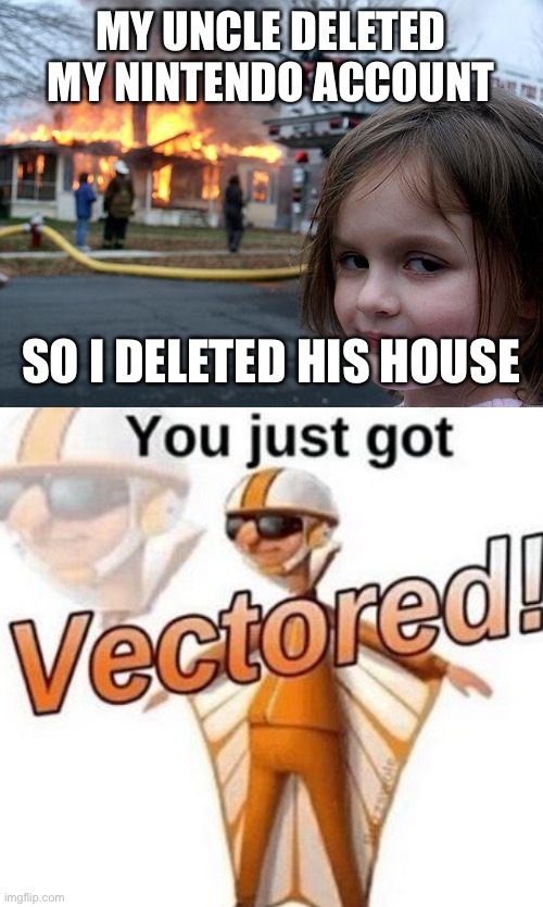 You just got vectored | MY UNCLE DELETED MY NINTENDO ACCOUNT; SO I DELETED HIS HOUSE | image tagged in memes,disaster girl,you just got vectored | made w/ Imgflip meme maker