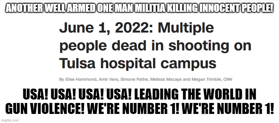 Tulsa Shooting headline | ANOTHER WELL ARMED ONE MAN MILITIA KILLING INNOCENT PEOPLE! USA! USA! USA! USA! LEADING THE WORLD IN GUN VIOLENCE! WE'RE NUMBER 1! WE'RE NUMBER 1! | image tagged in tulsa shooting headline | made w/ Imgflip meme maker