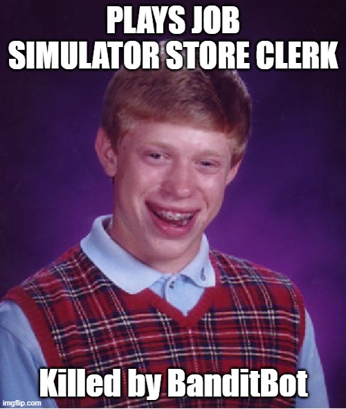 Sorry for the long break! but now I had an idea for a meme! Bad Luck Brian Plays Job Simulator Part 1: | PLAYS JOB SIMULATOR STORE CLERK; Killed by BanditBot | image tagged in memes,bad luck brian,job simulator | made w/ Imgflip meme maker