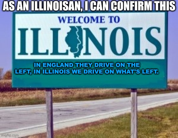 i live here help me | AS AN ILLINOISAN, I CAN CONFIRM THIS; IN ENGLAND THEY DRIVE ON THE LEFT, IN ILLINOIS WE DRIVE ON WHAT'S LEFT. | image tagged in welcome to illinois | made w/ Imgflip meme maker