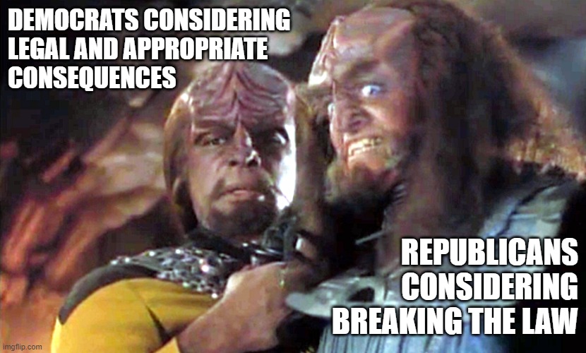 Klingon Congress | DEMOCRATS CONSIDERING 
LEGAL AND APPROPRIATE
CONSEQUENCES; REPUBLICANS CONSIDERING BREAKING THE LAW | image tagged in worf gowron kahless | made w/ Imgflip meme maker