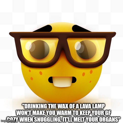 Nerd emoji | "DRINKING THE WAX OF A LAVA LAMP WON'T MAKE YOU WARM TO KEEP YOUR GF COZY WHEN SNUGGLING, IT'LL MELT YOUR ORGANS" | image tagged in nerd emoji | made w/ Imgflip meme maker