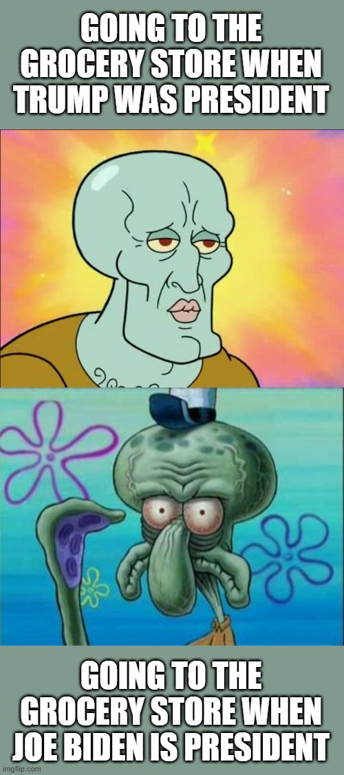 Squidward Meme | GOING TO THE GROCERY STORE WHEN TRUMP WAS PRESIDENT; GOING TO THE GROCERY STORE WHEN JOE BIDEN IS PRESIDENT | image tagged in memes,squidward | made w/ Imgflip meme maker