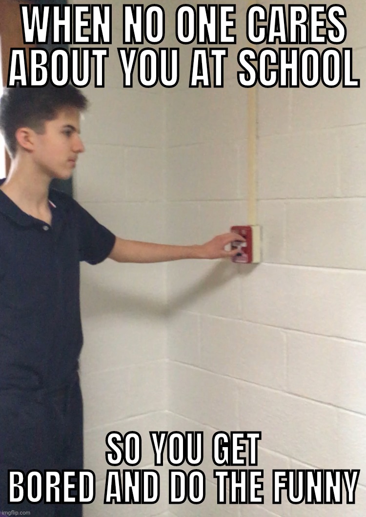 Fire alarm | WHEN NO ONE CARES ABOUT YOU AT SCHOOL; SO YOU GET BORED AND DO THE FUNNY | image tagged in fire alarm | made w/ Imgflip meme maker