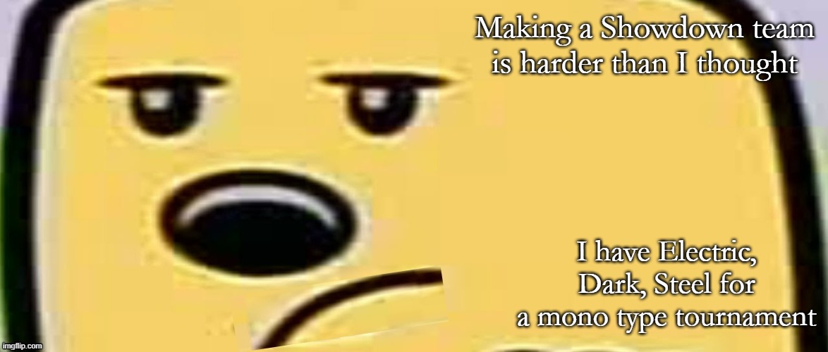 Gotta think hard | Making a Showdown team is harder than I thought; I have Electric, Dark, Steel for a mono type tournament | image tagged in unsmug wubbzy,pokemon | made w/ Imgflip meme maker