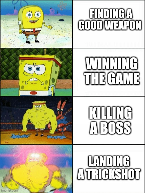 Increasingly buff spongebob | FINDING A GOOD WEAPON; WINNING THE GAME; KILLING A BOSS; LANDING A TRICKSHOT | image tagged in increasingly buff spongebob | made w/ Imgflip meme maker