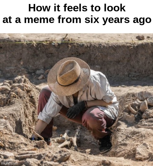 Randomly pressed D while and got some meme from six years ago | How it feels to look at a meme from six years ago | image tagged in archaeologist,funny,memes | made w/ Imgflip meme maker