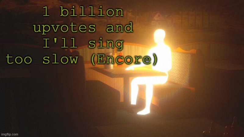 Glowing Guy | 1 billion upvotes and I'll sing too slow (Encore) | image tagged in glowing guy | made w/ Imgflip meme maker