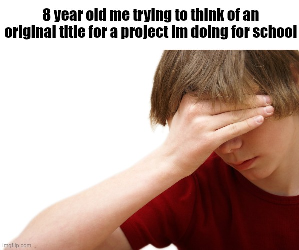 School Projects be like | 8 year old me trying to think of an original title for a project im doing for school | image tagged in school | made w/ Imgflip meme maker