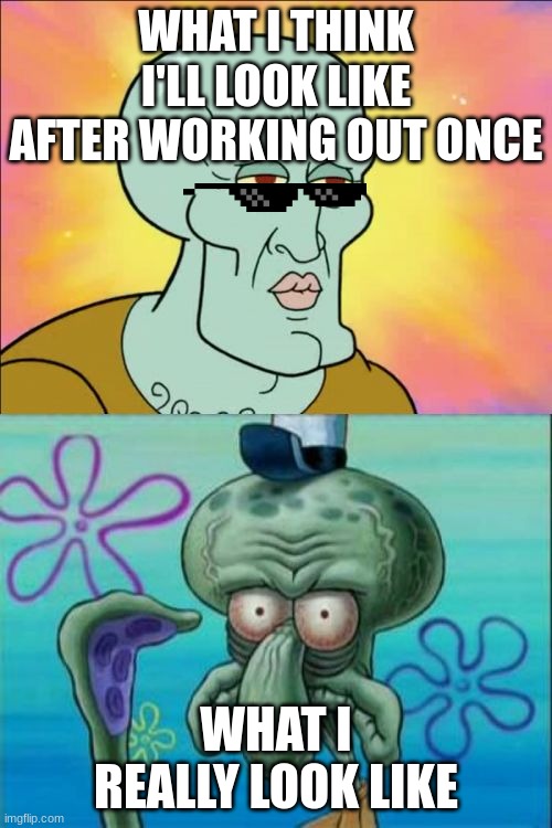 So True Tho | WHAT I THINK I'LL LOOK LIKE AFTER WORKING OUT ONCE; WHAT I REALLY LOOK LIKE | image tagged in memes,squidward | made w/ Imgflip meme maker