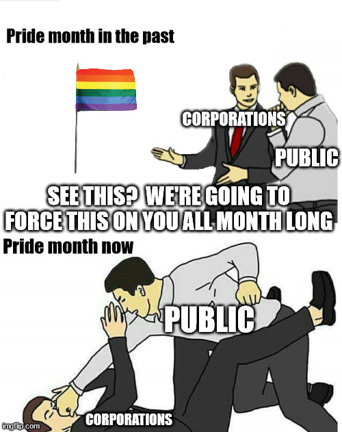 Car Salesman | Pride month in the past; PUBLIC; CORPORATIONS; SEE THIS?  WE'RE GOING TO FORCE THIS ON YOU ALL MONTH LONG; Pride month now; PUBLIC; CORPORATIONS | image tagged in car salesman | made w/ Imgflip meme maker
