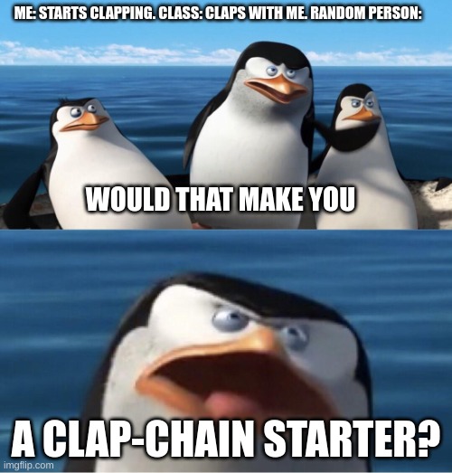 Clap-chains | ME: STARTS CLAPPING. CLASS: CLAPS WITH ME. RANDOM PERSON:; WOULD THAT MAKE YOU; A CLAP-CHAIN STARTER? | image tagged in wouldn't that make you | made w/ Imgflip meme maker