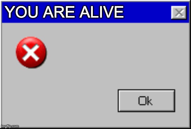 Windows Error Message | YOU ARE ALIVE | image tagged in windows error message | made w/ Imgflip meme maker