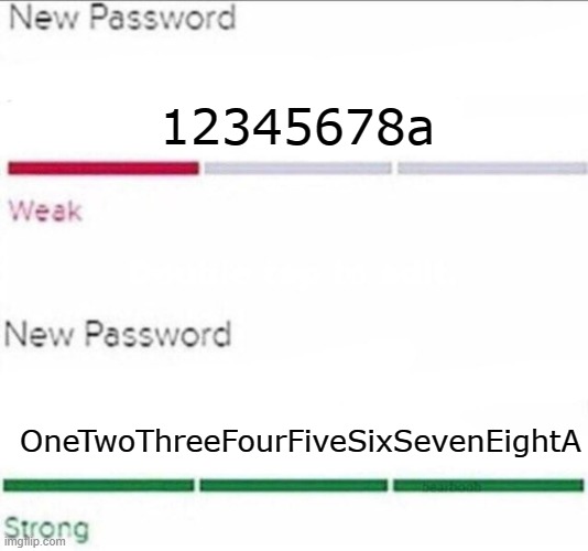 Nobody will hack into that account | 12345678a; OneTwoThreeFourFiveSixSevenEightA | image tagged in password strength,weakness is my strength | made w/ Imgflip meme maker