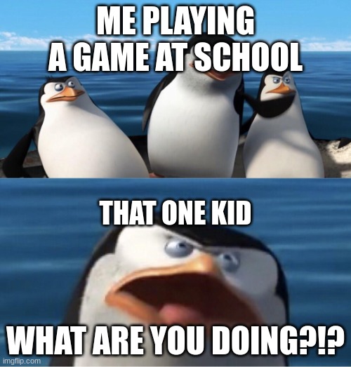 Wouldn't that make you | ME PLAYING A GAME AT SCHOOL; THAT ONE KID; WHAT ARE YOU DOING?!? | image tagged in wouldn't that make you | made w/ Imgflip meme maker