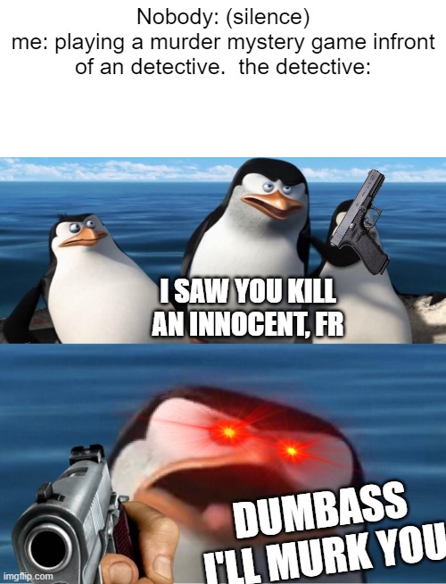 literally when a dumbass detective accuses you for murdering an innocent but you didn't harm anybody |  Nobody: (silence)
me: playing a murder mystery game infront of an detective.  the detective:; I SAW YOU KILL AN INNOCENT, FR; DUMBASS I'LL MURK YOU | image tagged in wouldn't that make you,murder,detective,traitor,upvote if you agree | made w/ Imgflip meme maker