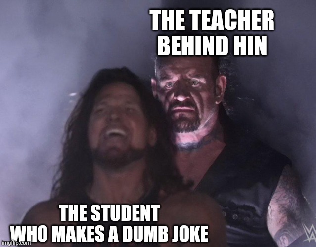 School |  THE TEACHER BEHIND HIN; THE STUDENT WHO MAKES A DUMB JOKE | image tagged in undertaker,school,memes,funny,relateable | made w/ Imgflip meme maker