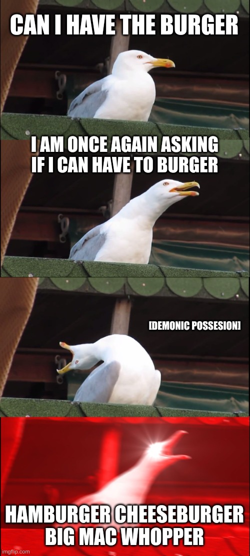 Inhaling Seagull | CAN I HAVE THE BURGER; I AM ONCE AGAIN ASKING IF I CAN HAVE TO BURGER; [DEMONIC POSSESION]; HAMBURGER CHEESEBURGER BIG MAC WHOPPER | image tagged in memes,inhaling seagull | made w/ Imgflip meme maker