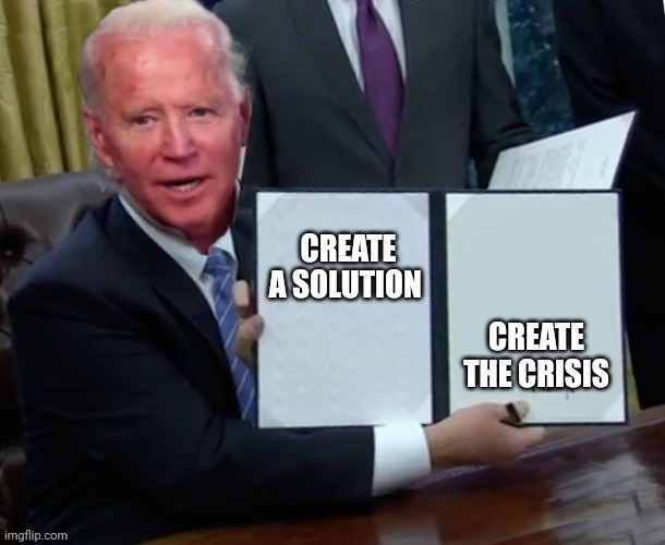 Biden executive order | CREATE A SOLUTION; CREATE THE CRISIS | image tagged in biden executive order | made w/ Imgflip meme maker