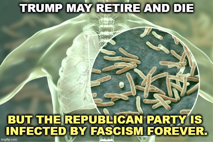 TRUMP MAY RETIRE AND DIE; BUT THE REPUBLICAN PARTY IS 
INFECTED BY FASCISM FOREVER. | image tagged in trump,old,republican party,fascist,forever | made w/ Imgflip meme maker