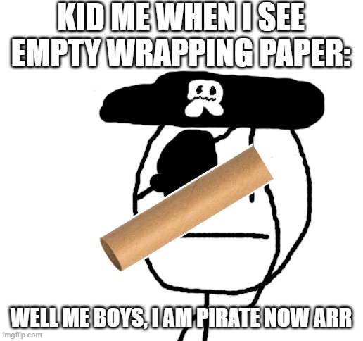 Yes |  KID ME WHEN I SEE EMPTY WRAPPING PAPER:; WELL ME BOYS, I AM PIRATE NOW ARR | image tagged in blank white template,childhood,pirate | made w/ Imgflip meme maker