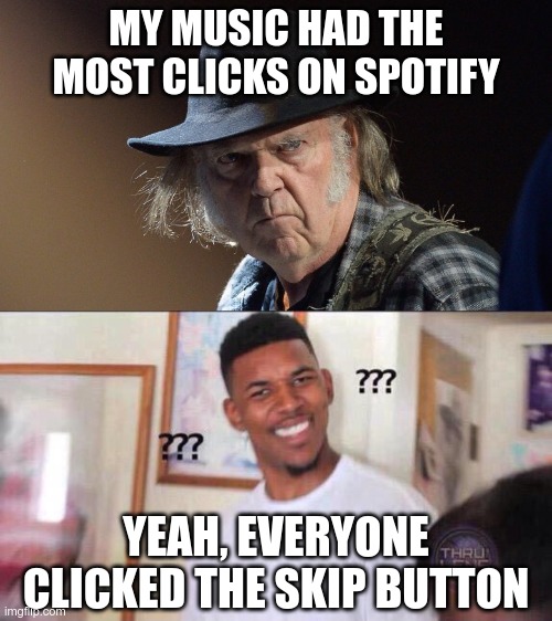 Apparently, he followed through with his threat | MY MUSIC HAD THE MOST CLICKS ON SPOTIFY; YEAH, EVERYONE CLICKED THE SKIP BUTTON | image tagged in senile neil young | made w/ Imgflip meme maker
