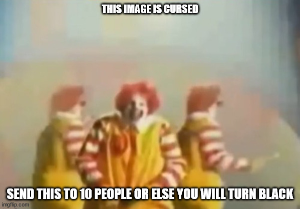 dgf | THIS IMAGE IS CURSED; SEND THIS TO 10 PEOPLE OR ELSE YOU WILL TURN BLACK | image tagged in penls clown | made w/ Imgflip meme maker