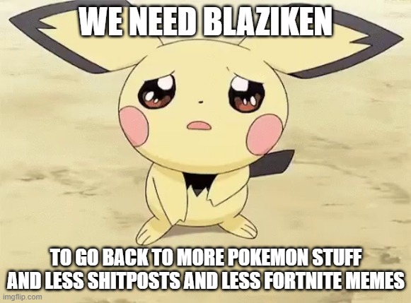 Help Blaziken now, we need him to go back to more Pokemon stuff | WE NEED BLAZIKEN; TO GO BACK TO MORE POKEMON STUFF AND LESS SHITPOSTS AND LESS FORTNITE MEMES | image tagged in sad pichu,pokemon,fortnite sucks,we will rebuild | made w/ Imgflip meme maker