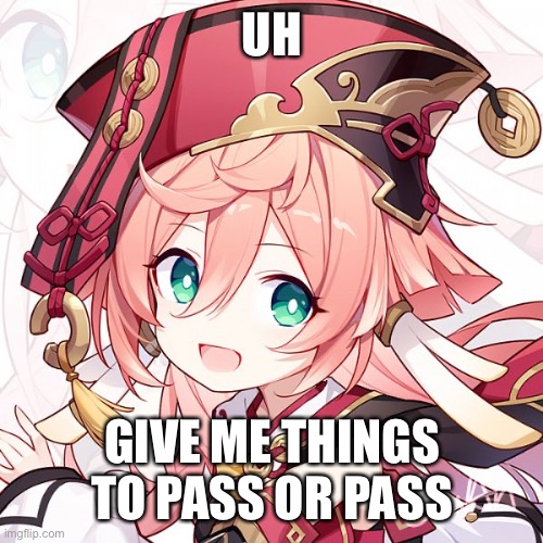 UH; GIVE ME THINGS TO PASS OR PASS | made w/ Imgflip meme maker