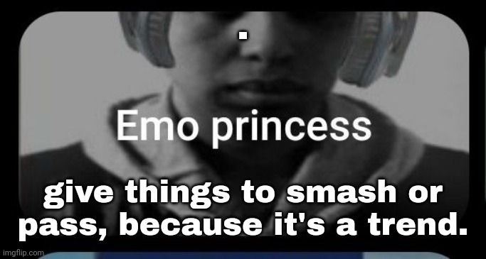 Emo princess | . give things to smash or pass, because it's a trend. | image tagged in emo princess | made w/ Imgflip meme maker