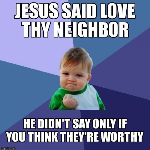 I LOVE YOU NO MATTER WHAT | JESUS SAID LOVE THY NEIGHBOR HE DIDN'T SAY ONLY IF YOU THINK THEY'RE WORTHY | image tagged in memes,success kid | made w/ Imgflip meme maker