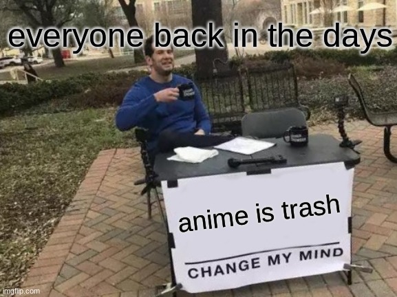 bruh | everyone back in the days; anime is trash | image tagged in memes,change my mind | made w/ Imgflip meme maker