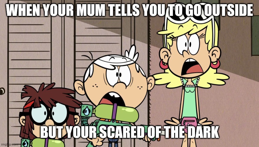 Loud house meme | WHEN YOUR MUM TELLS YOU TO GO OUTSIDE; BUT YOUR SCARED OF THE DARK | image tagged in surprised loud house | made w/ Imgflip meme maker