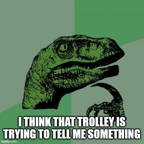 Philosoraptor Meme | I THINK THAT TROLLEY IS TRYING TO TELL ME SOMETHING | image tagged in memes,philosoraptor | made w/ Imgflip meme maker