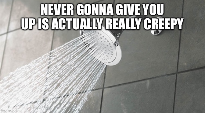 Shower Thoughts | NEVER GONNA GIVE YOU UP IS ACTUALLY REALLY CREEPY | image tagged in shower thoughts | made w/ Imgflip meme maker