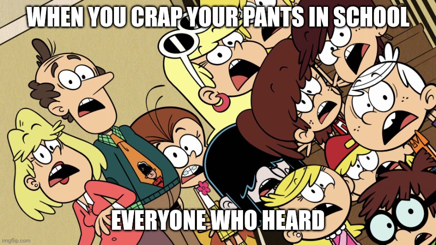 The Loud House shocked reaction | WHEN YOU CRAP YOUR PANTS IN SCHOOL; EVERYONE WHO HEARD | image tagged in the loud house shocked reaction | made w/ Imgflip meme maker