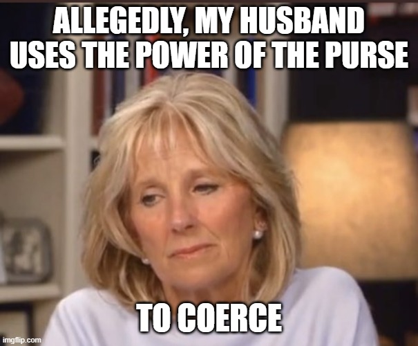 Dr. Jill M.D.s' Purse | ALLEGEDLY, MY HUSBAND USES THE POWER OF THE PURSE; TO COERCE | image tagged in jill biden meme | made w/ Imgflip meme maker