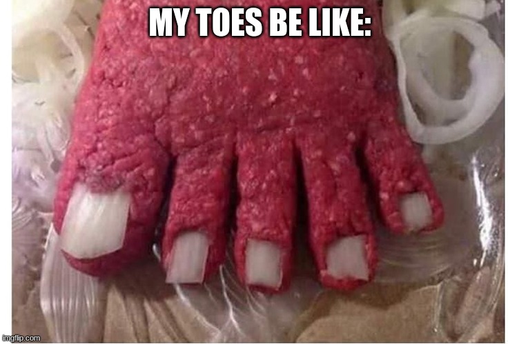 My Toes Be Like: | MY TOES BE LIKE: | image tagged in meat,meat toes,cursedimages666,ew | made w/ Imgflip meme maker