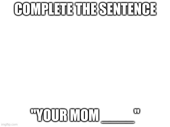 Blank White Template | COMPLETE THE SENTENCE; CORRECT ANSWER: YOUR MOM GOES TO COLLEGE; "YOUR MOM ____" | image tagged in blank white template | made w/ Imgflip meme maker