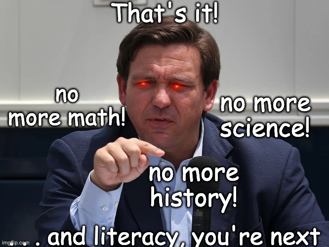 That's it! . . . and literacy, you're next no more math! no more science! no more history! | made w/ Imgflip meme maker