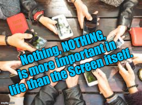 Nothing more important in life. |  Yarra Man; Nothing, NOTHING, is more important in life than the Screen itself. | image tagged in screens,snaps,streaks,cell phones,mobile phones | made w/ Imgflip meme maker