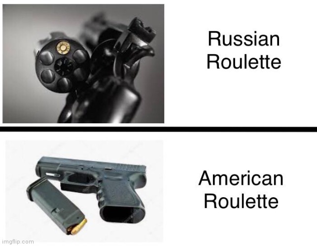 Ah yes | image tagged in russian roulette,american roulette | made w/ Imgflip meme maker