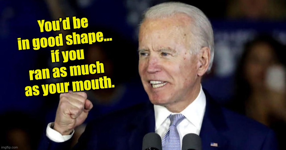 Good Shape | You’d be in good shape…
 if you ran as much 
as your mouth. | image tagged in joe biden,good shape,if he ran,your mouth,talk,nonsense | made w/ Imgflip meme maker