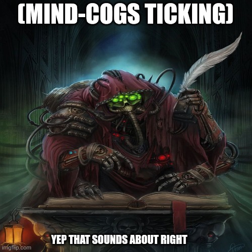 Me when i think | (MIND-COGS TICKING); YEP THAT SOUNDS ABOUT RIGHT | image tagged in mechanicus,40k,thinking | made w/ Imgflip meme maker