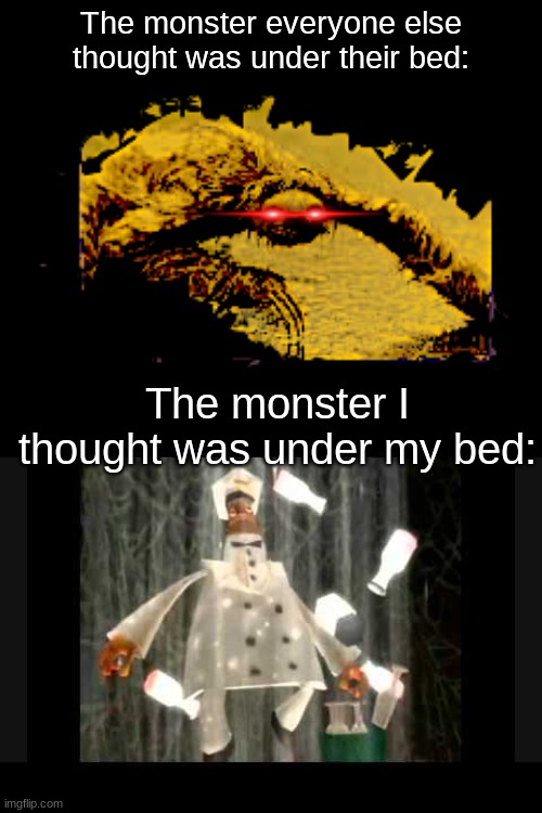 anyone else? | The monster everyone else thought was under their bed:; The monster I thought was under my bed: | image tagged in i am the milkman my milk is delicious | made w/ Imgflip meme maker