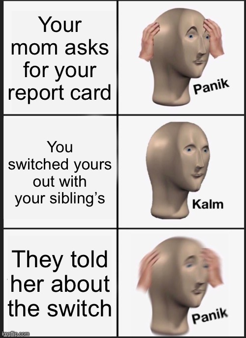 Panik Kalm Panik | Your mom asks for your report card; You switched yours out with your sibling’s; They told her about the switch | image tagged in memes,panik kalm panik | made w/ Imgflip meme maker
