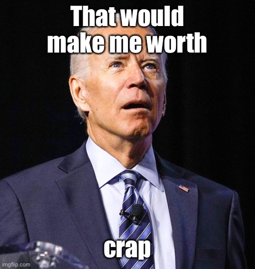 Joe Biden | That would make me worth crap | image tagged in joe biden | made w/ Imgflip meme maker